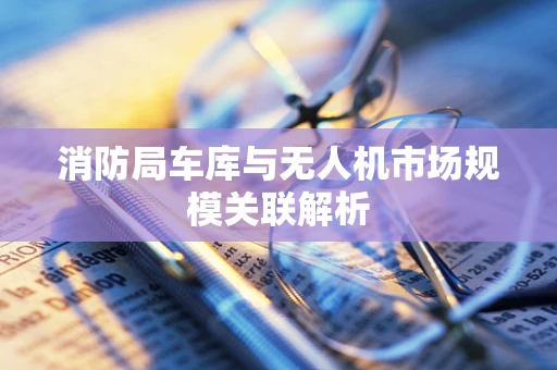 消防局车库与无人机市场规模关联解析