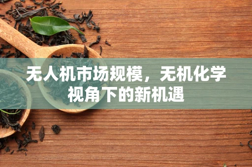 无人机市场规模，无机化学视角下的新机遇