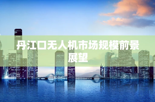 丹江口无人机市场规模前景展望