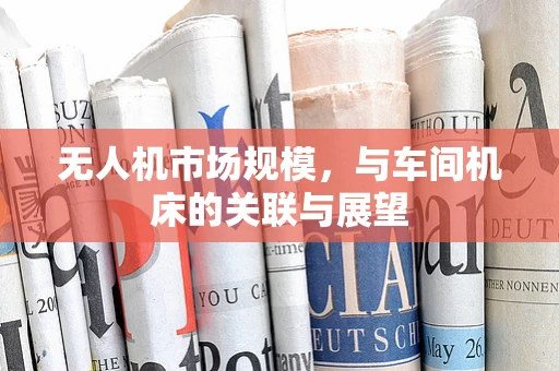 无人机市场规模，与车间机床的关联与展望