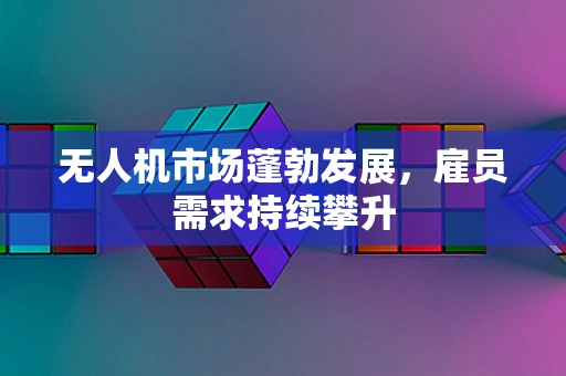 无人机市场蓬勃发展，雇员需求持续攀升