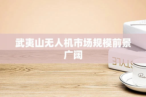 武夷山无人机市场规模前景广阔