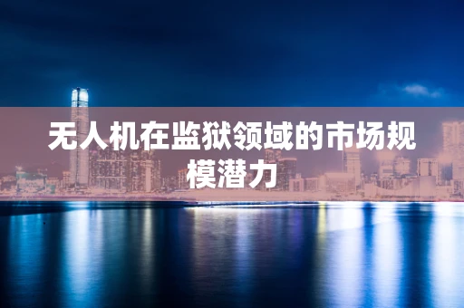 无人机在监狱领域的市场规模潜力