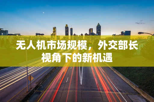 无人机市场规模，外交部长视角下的新机遇