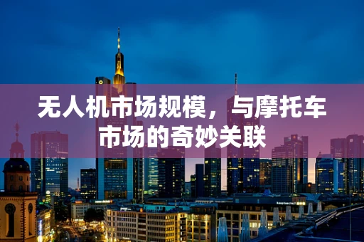 无人机市场规模，与摩托车市场的奇妙关联