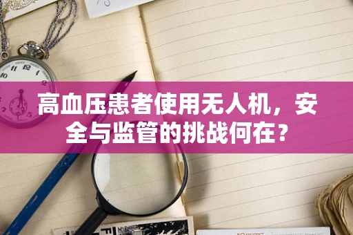 高血压患者使用无人机，安全与监管的挑战何在？