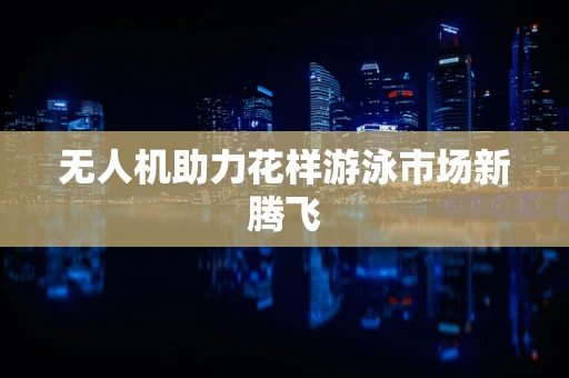 无人机助力花样游泳市场新腾飞