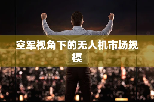 空军视角下的无人机市场规模