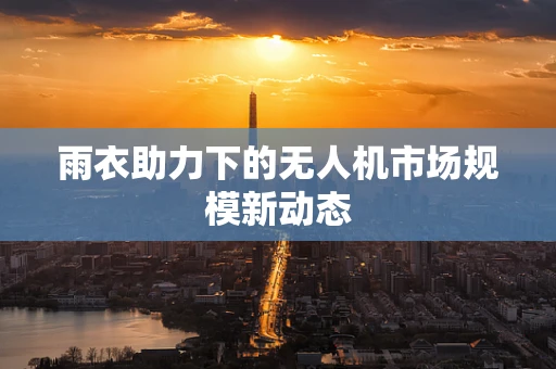 雨衣助力下的无人机市场规模新动态