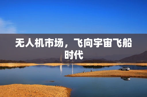 无人机市场，飞向宇宙飞船时代