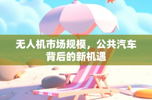 无人机市场规模，公共汽车背后的新机遇