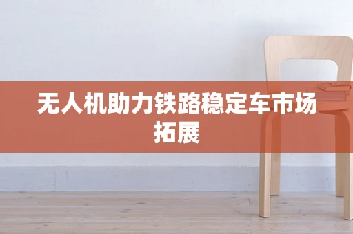 无人机助力铁路稳定车市场拓展