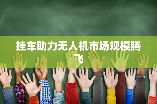 挂车助力无人机市场规模腾飞