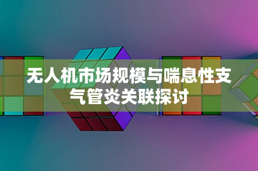 无人机市场规模与喘息性支气管炎关联探讨