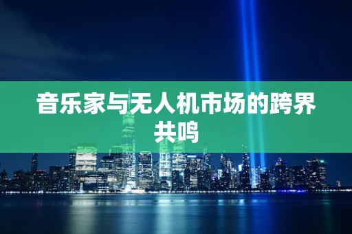 音乐家与无人机市场的跨界共鸣