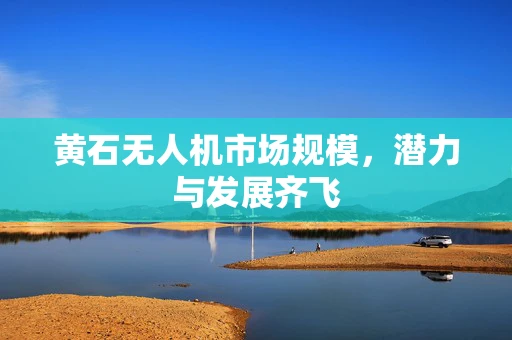 黄石无人机市场规模，潜力与发展齐飞
