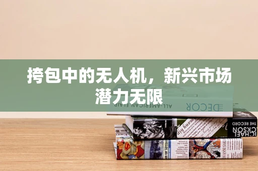 挎包中的无人机，新兴市场潜力无限