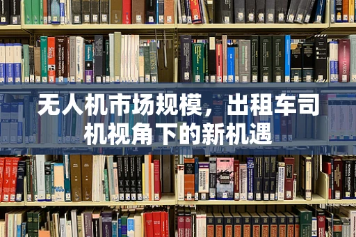 无人机市场规模，出租车司机视角下的新机遇