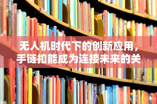 无人机时代下的创新应用，手链扣能成为连接未来的关键吗？