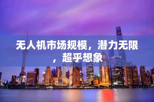 无人机市场规模，潜力无限，超乎想象