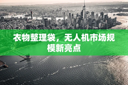 衣物整理袋，无人机市场规模新亮点