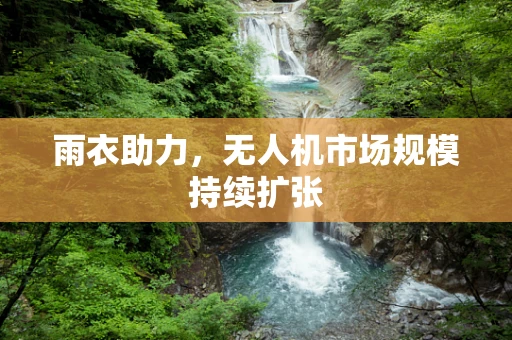 雨衣助力，无人机市场规模持续扩张