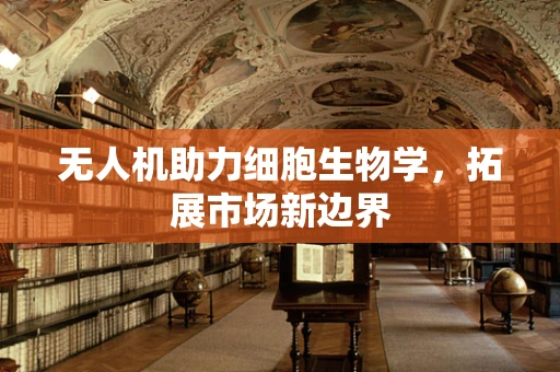无人机助力细胞生物学，拓展市场新边界