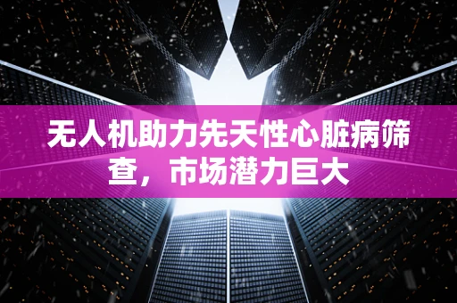 无人机助力先天性心脏病筛查，市场潜力巨大