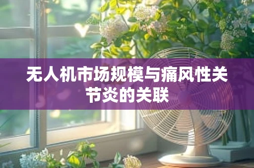 无人机市场规模与痛风性关节炎的关联