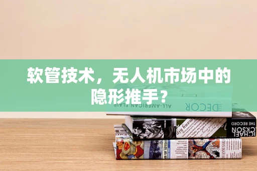 软管技术，无人机市场中的隐形推手？