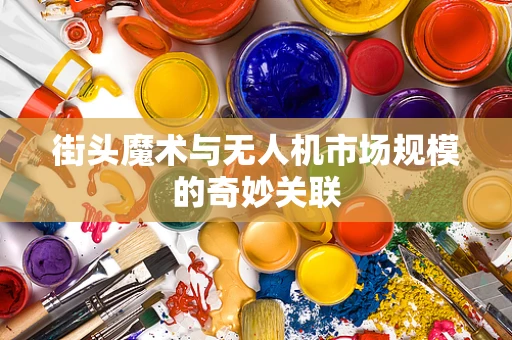 街头魔术与无人机市场规模的奇妙关联