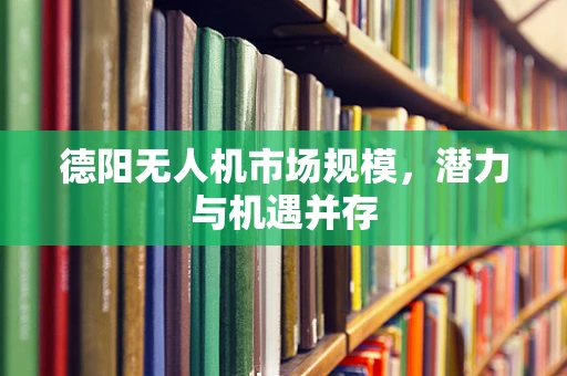 德阳无人机市场规模，潜力与机遇并存