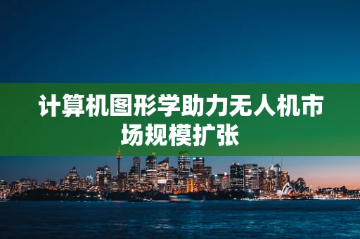 计算机图形学助力无人机市场规模扩张