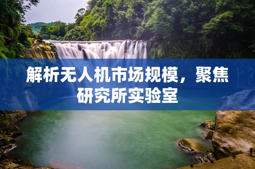 解析无人机市场规模，聚焦研究所实验室