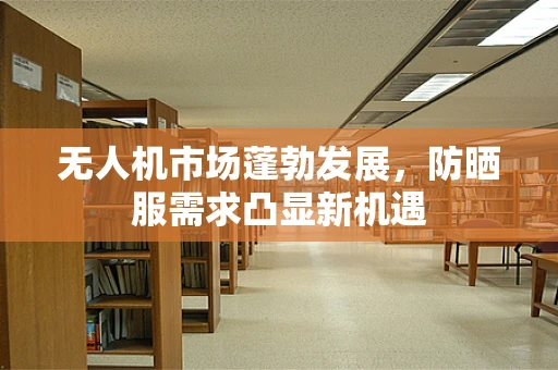 无人机市场蓬勃发展，防晒服需求凸显新机遇