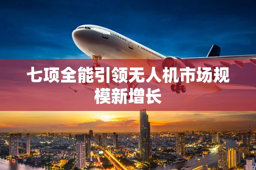 七项全能引领无人机市场规模新增长