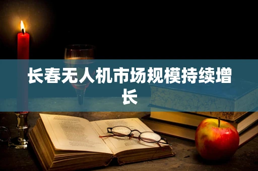 长春无人机市场规模持续增长