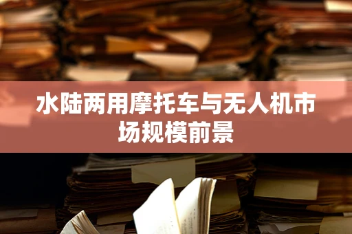水陆两用摩托车与无人机市场规模前景