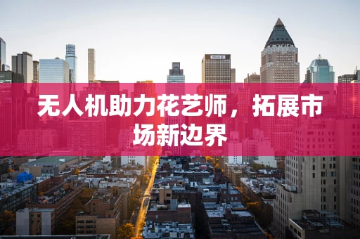 无人机助力花艺师，拓展市场新边界