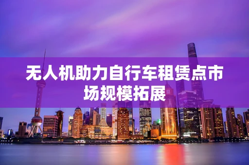 无人机助力自行车租赁点市场规模拓展