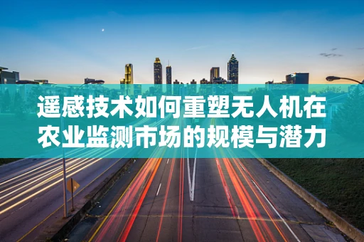遥感技术如何重塑无人机在农业监测市场的规模与潜力？