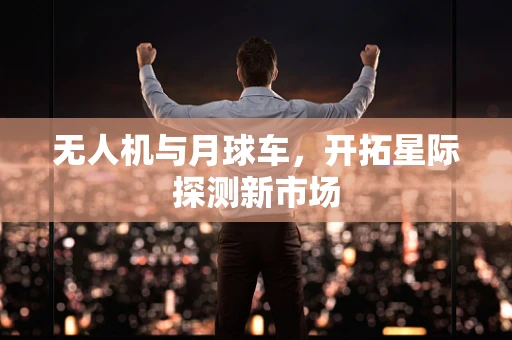 无人机与月球车，开拓星际探测新市场