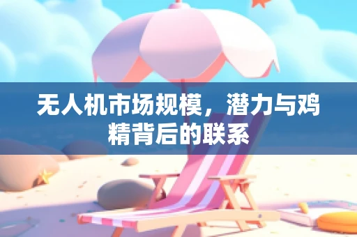 无人机市场规模，潜力与鸡精背后的联系