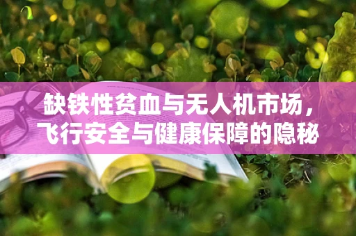 缺铁性贫血与无人机市场，飞行安全与健康保障的隐秘联系？