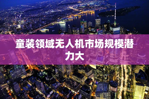 童装领域无人机市场规模潜力大