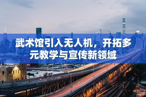武术馆引入无人机，开拓多元教学与宣传新领域