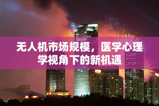 无人机市场规模，医学心理学视角下的新机遇