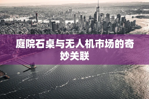 庭院石桌与无人机市场的奇妙关联