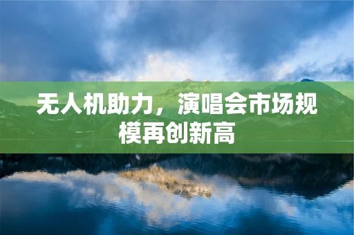 无人机助力，演唱会市场规模再创新高