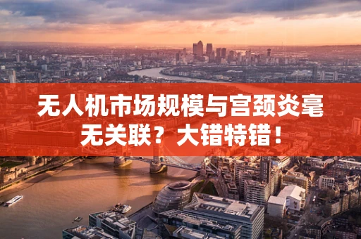 无人机市场规模与宫颈炎毫无关联？大错特错！